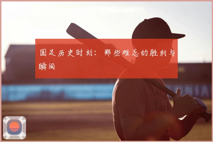 国足历史时刻:那些难忘的胜利与瞬间