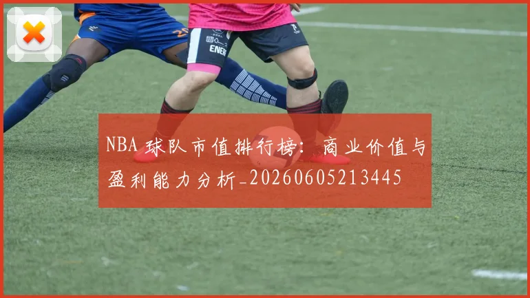 NBA 球队市值排行榜：商业价值与盈利能力分析_20260605213445