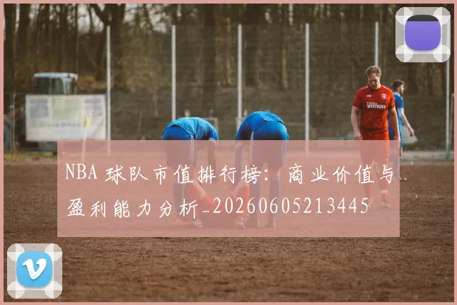 NBA 球队市值排行榜:商业价值与盈利能力分析_20260605213445