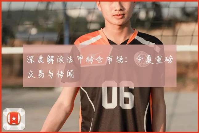 深度解读法甲转会市场:今夏重磅交易与传闻