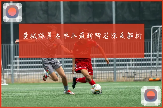 曼城球员名单和最新阵容深度解析