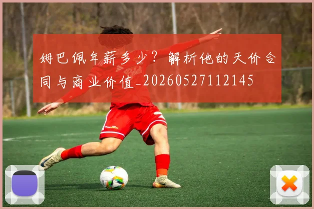 姆巴佩年薪多少?解析他的天价合同与商业价值_20260527112145