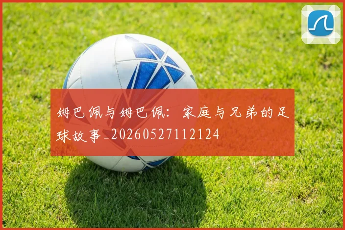 姆巴佩与姆巴佩：家庭与兄弟的足球故事_20260527112124