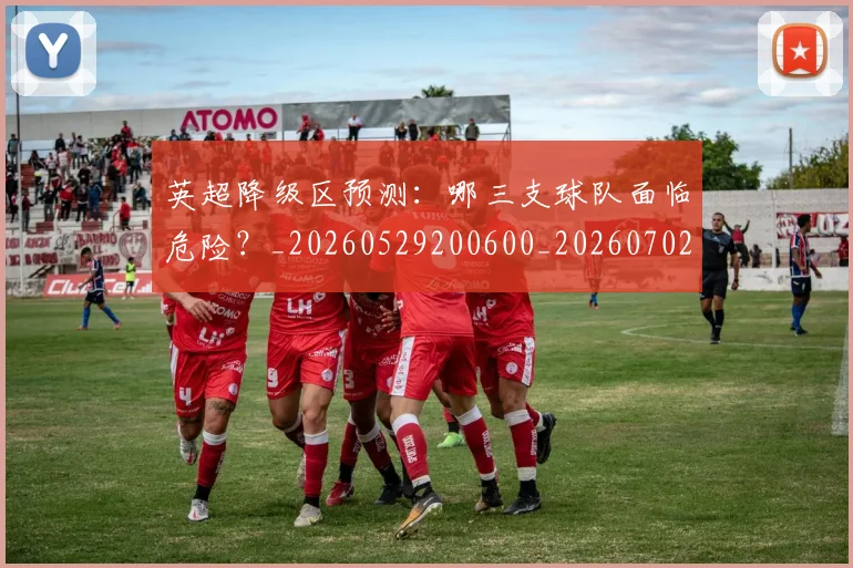 英超降级区预测：哪三支球队面临危险？_20260529200600_20260702175140