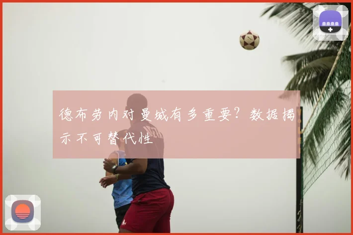 德布劳内对曼城有多重要？数据揭示不可替代性