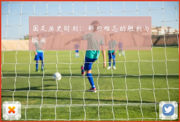 国足历史时刻：那些难忘的胜利与瞬间