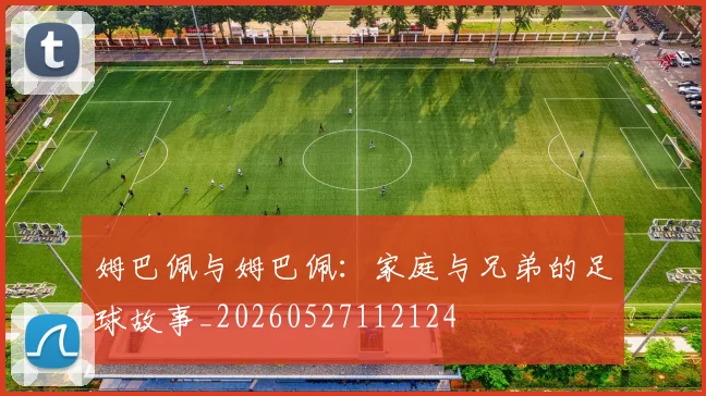 姆巴佩与姆巴佩:家庭与兄弟的足球故事_20260527112124