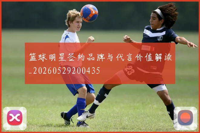 篮球明星签约品牌与代言价值解读_20260529200435