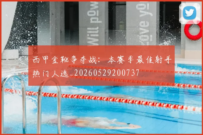 西甲金靴争夺战:本赛季最佳射手热门人选_20260529200737