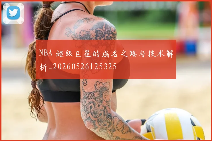 NBA 超级巨星的成名之路与技术解析_20260526125325